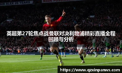 英超第27轮焦点战曼联对决利物浦精彩直播全程回顾与分析